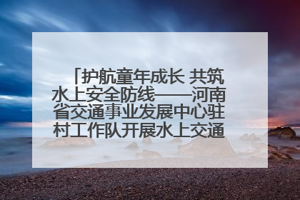 护航童年成长 共筑水上安全防线——河南省交通事业发展中心驻村工作队开展水上交通安全知识进校园活动