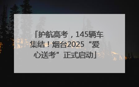 护航高考，145辆车集结！烟台2025“爱心送考”正式启动