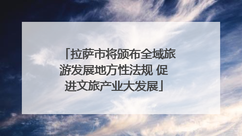 拉萨市将颁布全域旅游发展地方性法规 促进文旅产业大发展