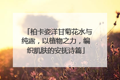 柏卡姿洋甘菊花水与纯露，以植物之力，编织肌肤的安抚诗篇