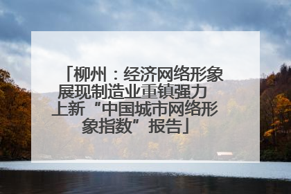 柳州：经济网络形象展现制造业重镇强力 上新“中国城市网络形象指数”报告