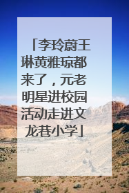 李玲蔚王琳黄雅琼都来了，元老明星进校园活动走进文龙巷小学