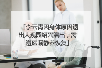 李云霄因身体原因退出大观园绍兴演出，需遵医嘱静养恢复