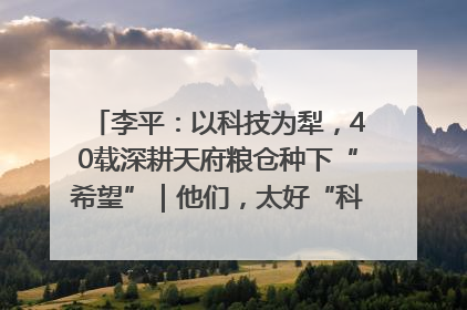 李平：以科技为犁，40载深耕天府粮仓种下“希望”｜他们，太好“科”了& 9312