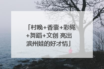 村晚+香囊+彩绳+舞蹈+文创 亮出滨州娃的好才情