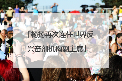 杨扬再次连任世界反兴奋剂机构副主席
