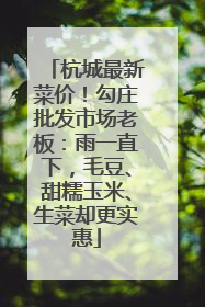 杭城最新菜价！勾庄批发市场老板：雨一直下，毛豆、甜糯玉米、生菜却更实惠