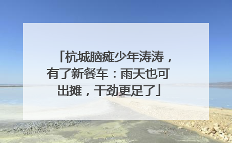 杭城脑瘫少年涛涛，有了新餐车：雨天也可出摊，干劲更足了