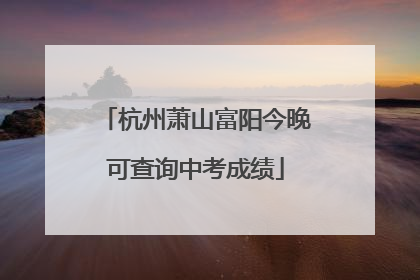 杭州萧山富阳今晚可查询中考成绩