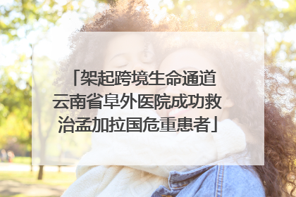 架起跨境生命通道 云南省阜外医院成功救治孟加拉国危重患者