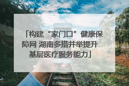构建“家门口”健康保障网 湖南多措并举提升基层医疗服务能力