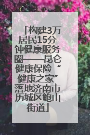 构建3万居民15分钟健康服务圈——昆仑健康保险“健康之家”落地济南市历城区鲍山街道