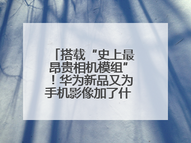 搭载“史上最昂贵相机模组”！华为新品又为手机影像加了什么“猛料”？