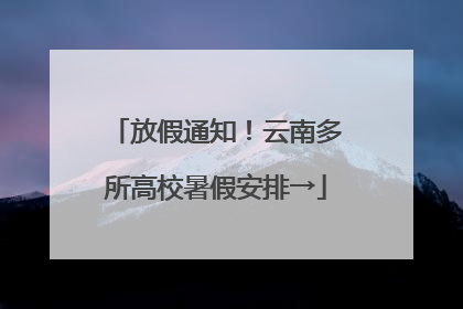 放假通知！云南多所高校暑假安排→
