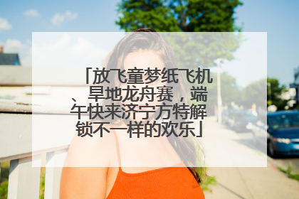 放飞童梦纸飞机、旱地龙舟赛，端午快来济宁方特解锁不一样的欢乐
