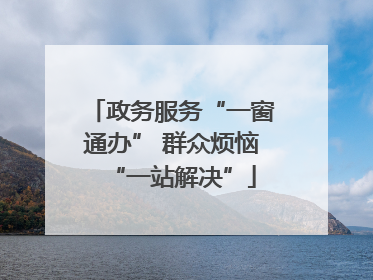 政务服务“一窗通办” 群众烦恼“一站解决”