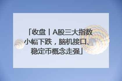 收盘丨A股三大指数小幅下跌，脑机接口、稳定币概念走强