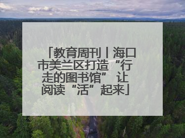 教育周刊丨海口市美兰区打造“行走的图书馆” 让阅读“活”起来