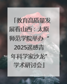 教育高质量发展看山西：太原师范学院举办“2025遥感青年科学家沙龙”学术研讨会