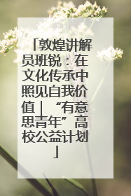 敦煌讲解员班锐：在文化传承中照见自我价值｜“有意思青年”高校公益计划