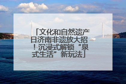 文化和自然遗产日济南非遗放大招！沉浸式解锁“泉式生活”新玩法