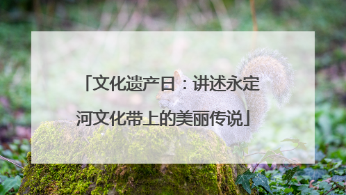 文化遗产日：讲述永定河文化带上的美丽传说