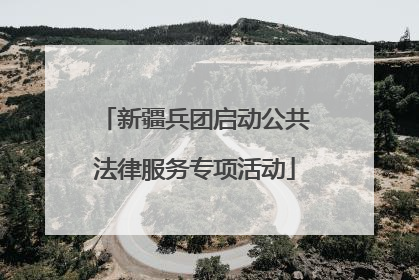 新疆兵团启动公共法律服务专项活动