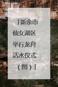 新余市仙女湖区举行龙舟活水仪式（图）