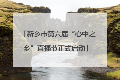新乡市第六届“心中之乡”直播节正式启动