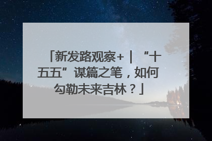 新发路观察+｜“十五五”谋篇之笔，如何勾勒未来吉林？