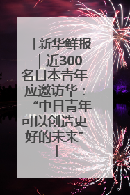 新华鲜报｜近300名日本青年应邀访华：“中日青年可以创造更好的未来”