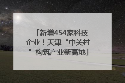 新增454家科技企业！天津“中关村”构筑产业新高地