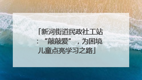 新河街道民政社工站：“敲敲爱”，为困境儿童点亮学习之路