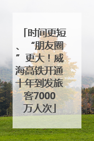 时间更短、“朋友圈”更大！威海高铁开通十年到发旅客7000万人次