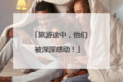 旅游途中，他们被深深感动！