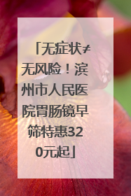 无症状≠无风险！滨州市人民医院胃肠镜早筛特惠320元起