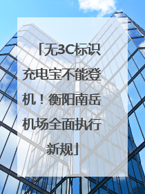 无3C标识充电宝不能登机！衡阳南岳机场全面执行新规