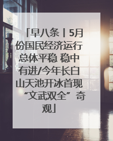 早八条丨5月份国民经济运行总体平稳 稳中有进/今年长白山天池开冰首现“文武双全”奇观