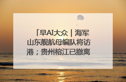 早AI大众｜海军山东舰航母编队将访港；贵州榕江已撤离转移群众超4万人