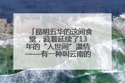 昆明五华的这间食堂，藏着延续了13年的“人世间”温情——有一种叫云南的生活之365天