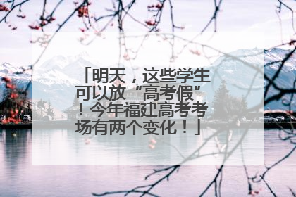 明天，这些学生可以放“高考假”！今年福建高考考场有两个变化！