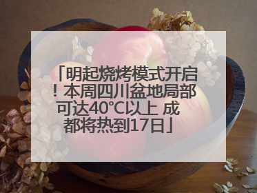明起烧烤模式开启！本周四川盆地局部可达40℃以上 成都将热到17日