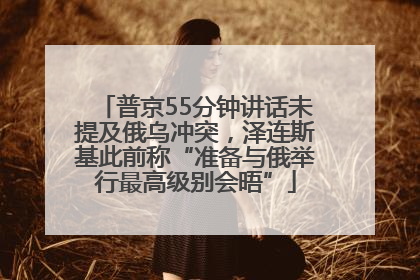 普京55分钟讲话未提及俄乌冲突，泽连斯基此前称“准备与俄举行最高级别会晤”