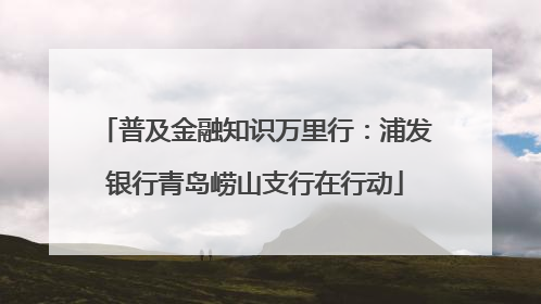 普及金融知识万里行：浦发银行青岛崂山支行在行动