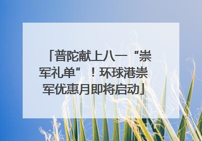 普陀献上八一“崇军礼单”！环球港崇军优惠月即将启动