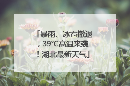 暴雨、冰雹撤退，39℃高温来袭！湖北最新天气