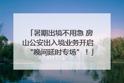 暑期出境不用急 房山公安出入境业务开启“晚间延时专场”！