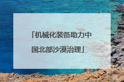 机械化装备助力中国北部沙漠治理