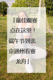 最佳观赛点在这里！端午节到北京通州看赛龙舟