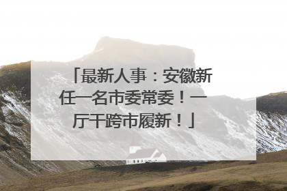 最新人事：安徽新任一名市委常委！一厅干跨市履新！